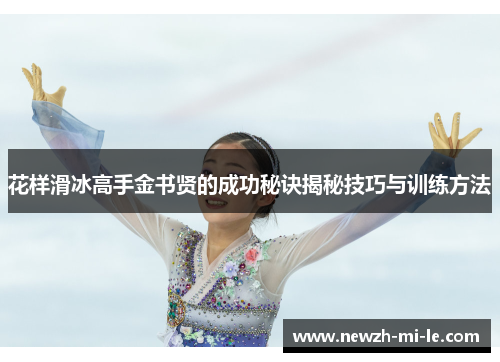 花样滑冰高手金书贤的成功秘诀揭秘技巧与训练方法 花样滑冰高手金书贤的成功秘诀揭秘技巧与训练方法