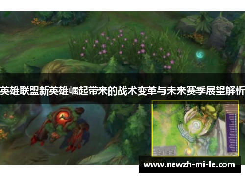 英雄联盟新英雄崛起带来的战术变革与未来赛季展望解析 英雄联盟新英雄崛起带来的战术变革与未来赛季展望解析