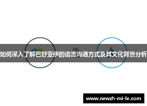 如何深入了解巴舒亚伊的语言沟通方式及其文化背景分析