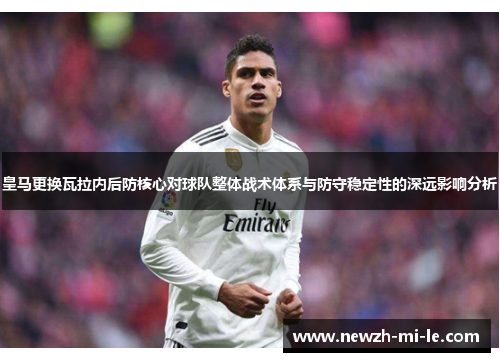 皇马更换瓦拉内后防核心对球队整体战术体系与防守稳定性的深远影响分析