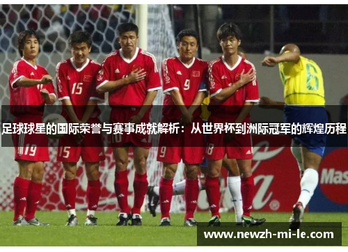 足球球星的国际荣誉与赛事成就解析：从世界杯到洲际冠军的辉煌历程