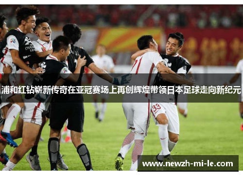浦和红钻崭新传奇在亚冠赛场上再创辉煌带领日本足球走向新纪元
