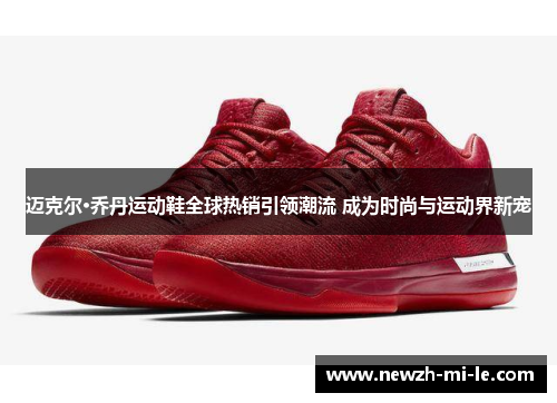 迈克尔·乔丹运动鞋全球热销引领潮流 成为时尚与运动界新宠