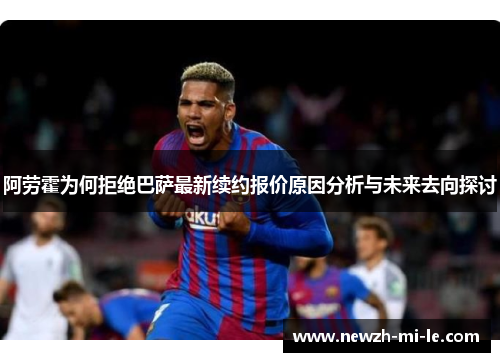 阿劳霍为何拒绝巴萨最新续约报价原因分析与未来去向探讨