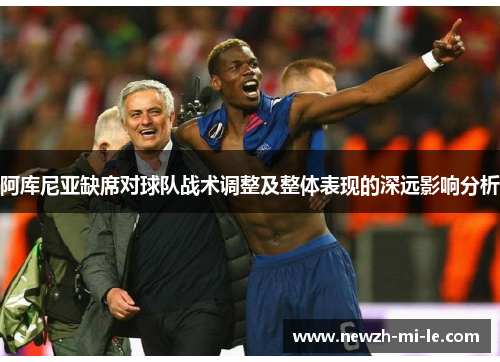 阿库尼亚缺席对球队战术调整及整体表现的深远影响分析