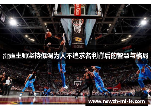 雷霆主帅坚持低调为人不追求名利背后的智慧与格局