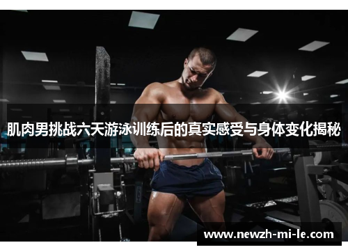 肌肉男挑战六天游泳训练后的真实感受与身体变化揭秘