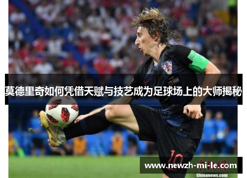 莫德里奇如何凭借天赋与技艺成为足球场上的大师揭秘