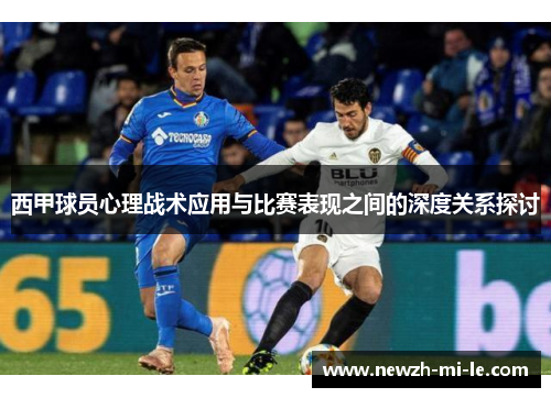 西甲球员心理战术应用与比赛表现之间的深度关系探讨 西甲球员心理战术应用与比赛表现之间的深度关系探讨