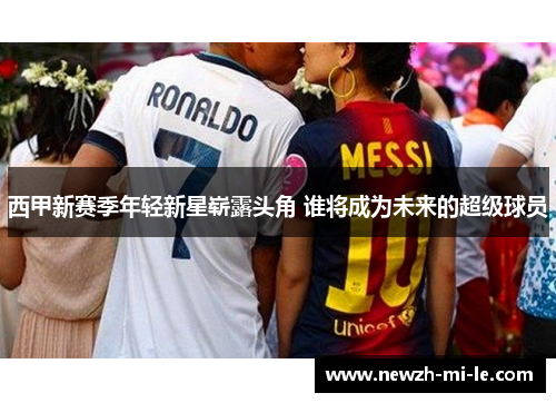 西甲新赛季年轻新星崭露头角 谁将成为未来的超级球员 西甲新赛季年轻新星崭露头角 谁将成为未来的超级球员