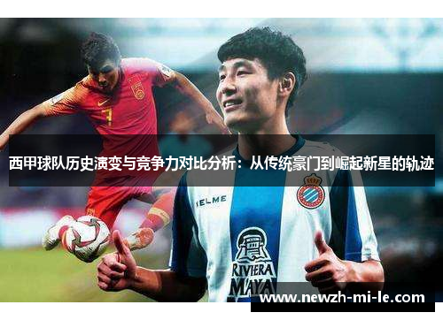 西甲球队历史演变与竞争力对比分析:从传统豪门到崛起新星的轨迹 西甲球队历史演变与竞争力对比分析:从传统豪门到崛起新星的轨迹