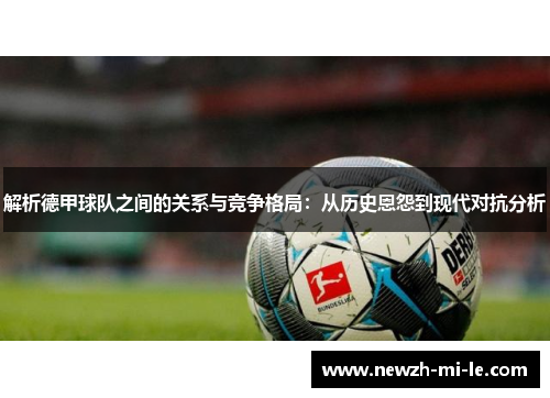 解析德甲球队之间的关系与竞争格局:从历史恩怨到现代对抗分析 解析德甲球队之间的关系与竞争格局:从历史恩怨到现代对抗分析