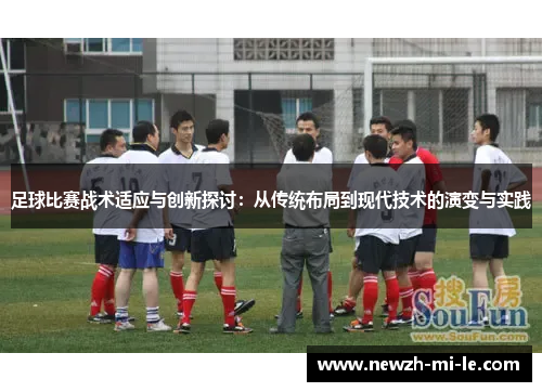 足球比赛战术适应与创新探讨：从传统布局到现代技术的演变与实践