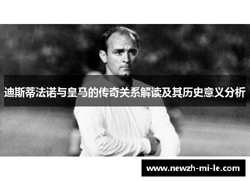 迪斯蒂法诺与皇马的传奇关系解读及其历史意义分析