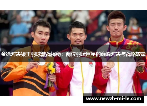 金徐对决梁王羽球激战揭秘：两位羽坛巨星的巅峰对决与战略较量