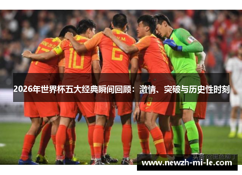 2026年世界杯五大经典瞬间回顾:激情、突破与历史性时刻 2026年世界杯五大经典瞬间回顾:激情、突破与历史性时刻