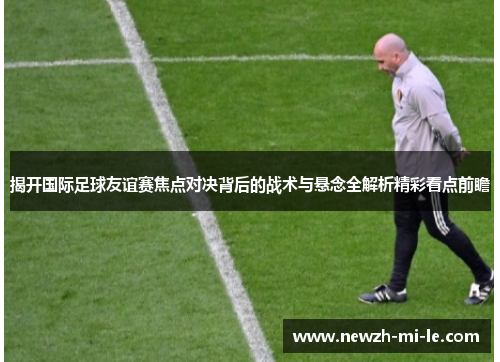 揭开国际足球友谊赛焦点对决背后的战术与悬念全解析精彩看点前瞻