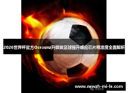 2026世界杯官方Oceaunz升级版足球提升感应芯片精准度全面解析