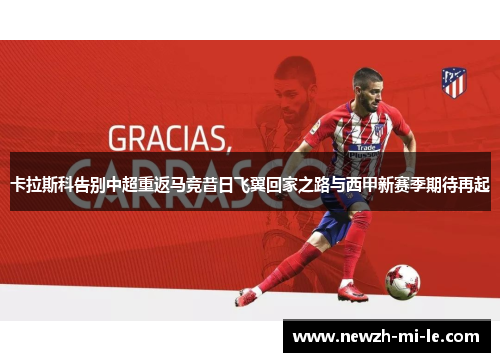 卡拉斯科告别中超重返马竞昔日飞翼回家之路与西甲新赛季期待再起