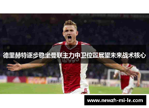 德里赫特逐步稳坐曼联主力中卫位置展望未来战术核心