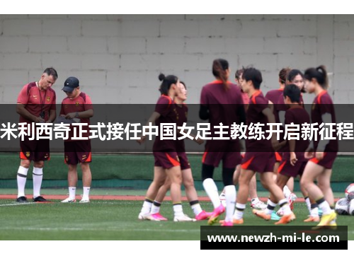 米利西奇正式接任中国女足主教练开启新征程