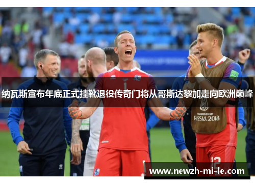 纳瓦斯宣布年底正式挂靴退役传奇门将从哥斯达黎加走向欧洲巅峰