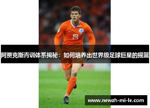 阿贾克斯青训体系揭秘：如何培养出世界级足球巨星的摇篮