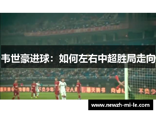 韦世豪进球：如何左右中超胜局走向