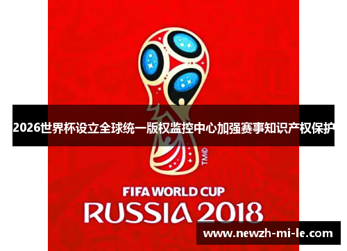 2026世界杯设立全球统一版权监控中心加强赛事知识产权保护