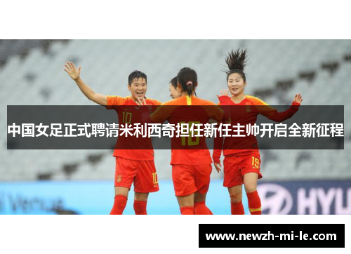 中国女足正式聘请米利西奇担任新任主帅开启全新征程