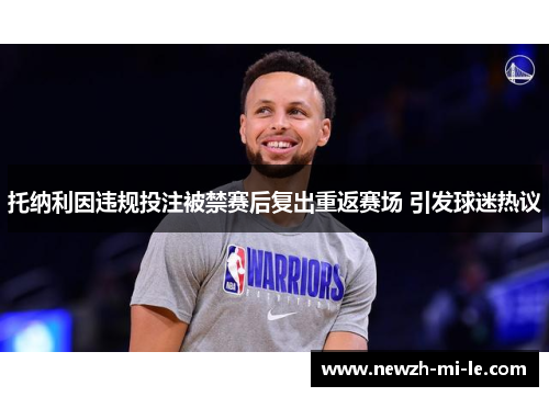 托纳利因违规投注被禁赛后复出重返赛场 引发球迷热议 托纳利因违规投注被禁赛后复出重返赛场 引发球迷热议