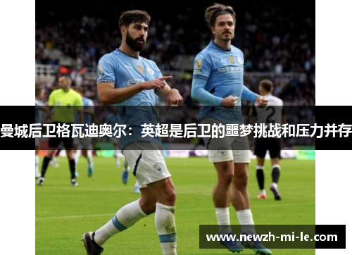 曼城后卫格瓦迪奥尔:英超是后卫的噩梦挑战和压力并存 曼城后卫格瓦迪奥尔:英超是后卫的噩梦挑战和压力并存
