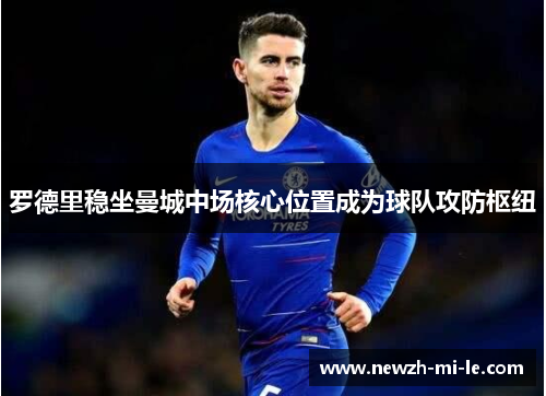 罗德里稳坐曼城中场核心位置成为球队攻防枢纽 罗德里稳坐曼城中场核心位置成为球队攻防枢纽