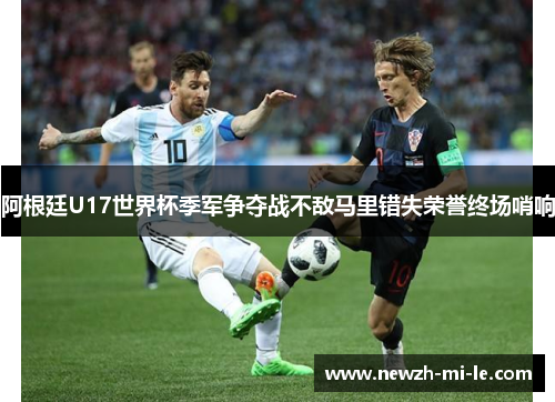 阿根廷U17世界杯季军争夺战不敌马里错失荣誉终场哨响 阿根廷U17世界杯季军争夺战不敌马里错失荣誉终场哨响