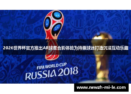 2026世界杯官方推出AR球星合影体验为持票球迷打造沉浸互动乐趣 2026世界杯官方推出AR球星合影体验为持票球迷打造沉浸互动乐趣